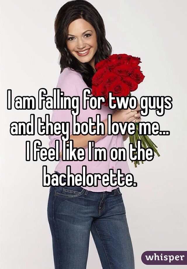 I am falling for two guys and they both love me...
I feel like I'm on the bachelorette.