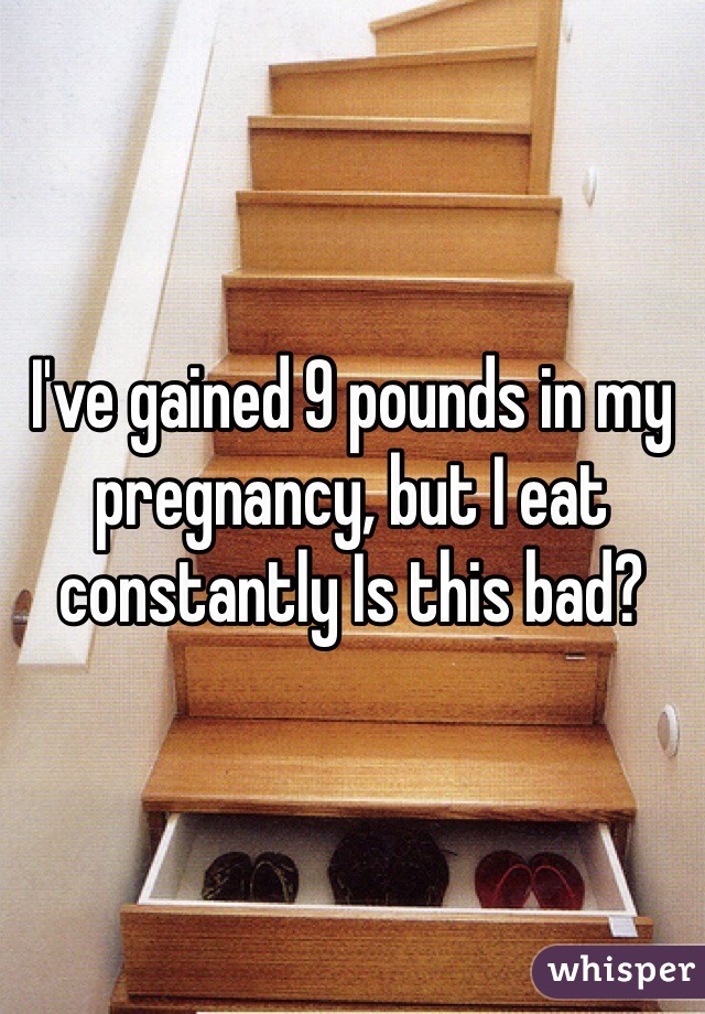 I've gained 9 pounds in my pregnancy, but I eat constantly Is this bad?