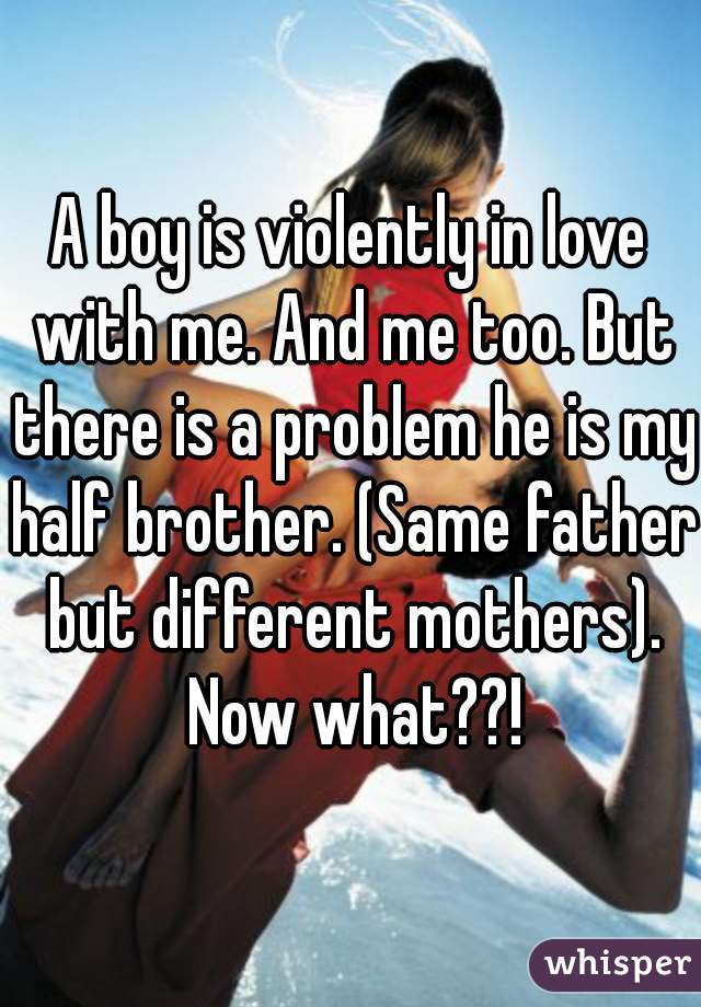 A boy is violently in love with me. And me too. But there is a problem he is my half brother. (Same father but different mothers). Now what??!