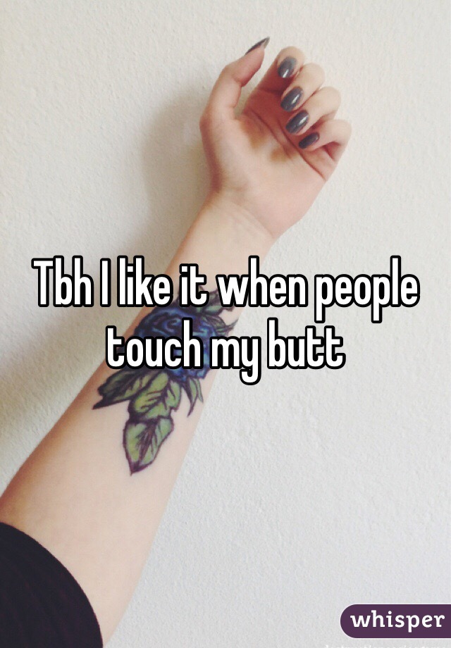 Tbh I like it when people touch my butt 