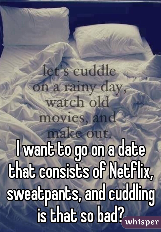 I want to go on a date that consists of Netflix, sweatpants, and cuddling is that so bad?