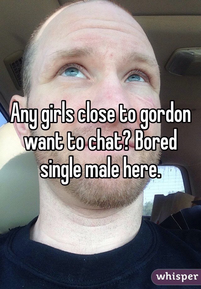 Any girls close to gordon want to chat? Bored single male here.