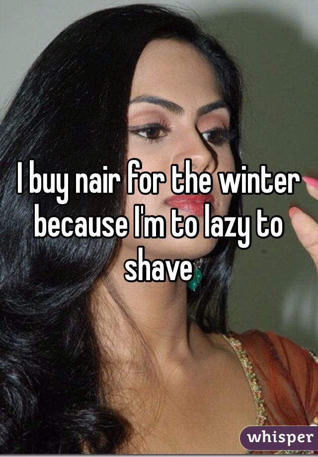 I buy nair for the winter because I'm to lazy to shave