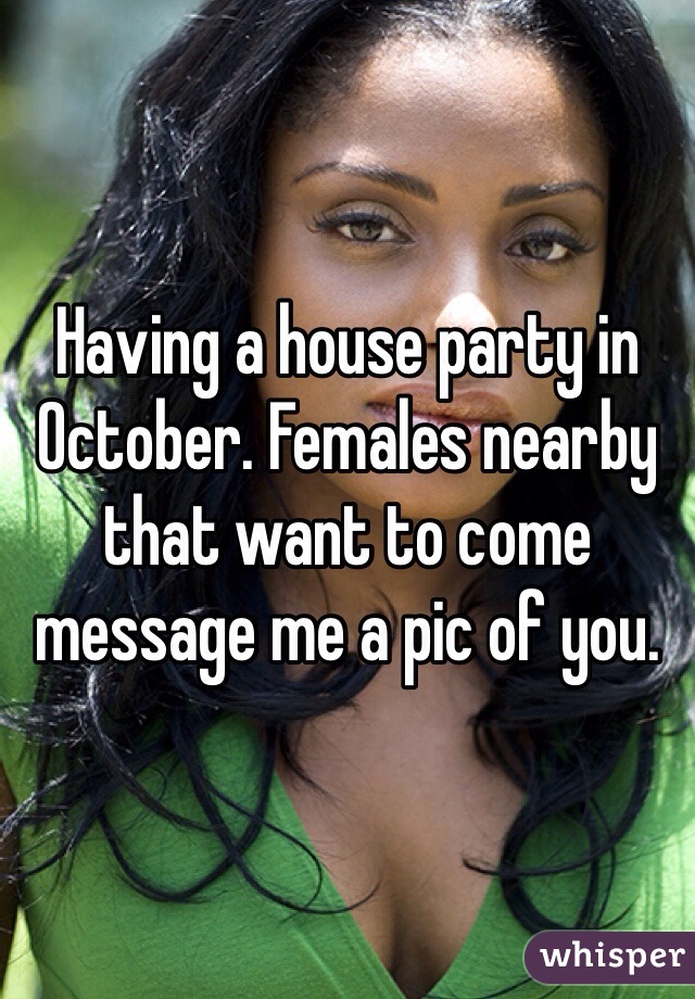 Having a house party in October. Females nearby that want to come message me a pic of you. 