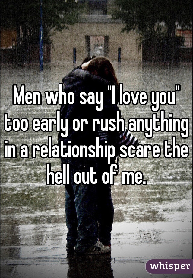 Men who say "I love you" too early or rush anything in a relationship scare the hell out of me. 