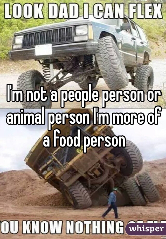 I'm not a people person or animal person I'm more of a food person