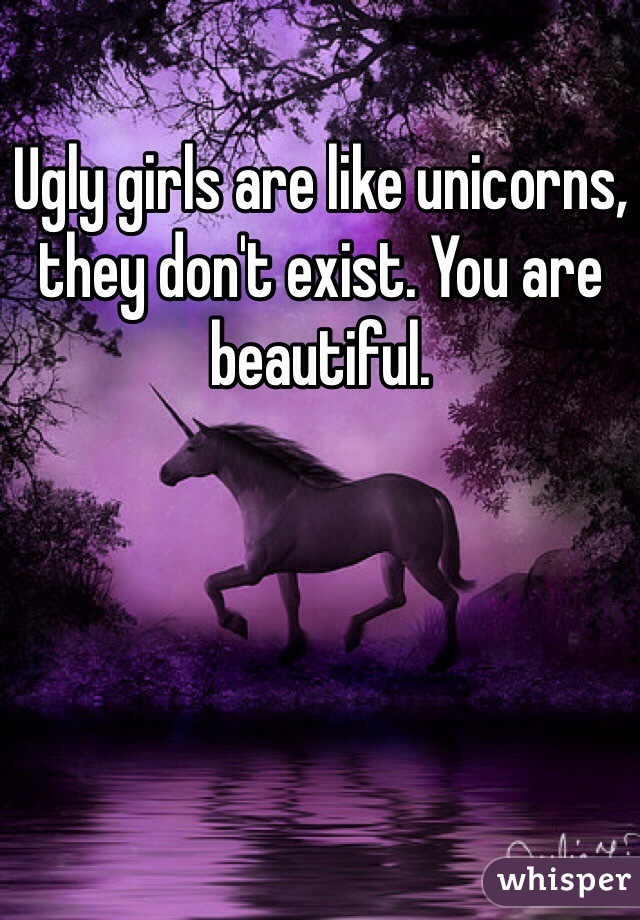 Ugly girls are like unicorns, they don't exist. You are beautiful.