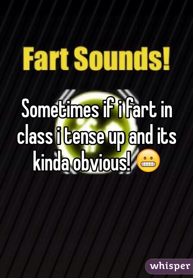 Sometimes if i fart in class i tense up and its kinda obvious! 😬