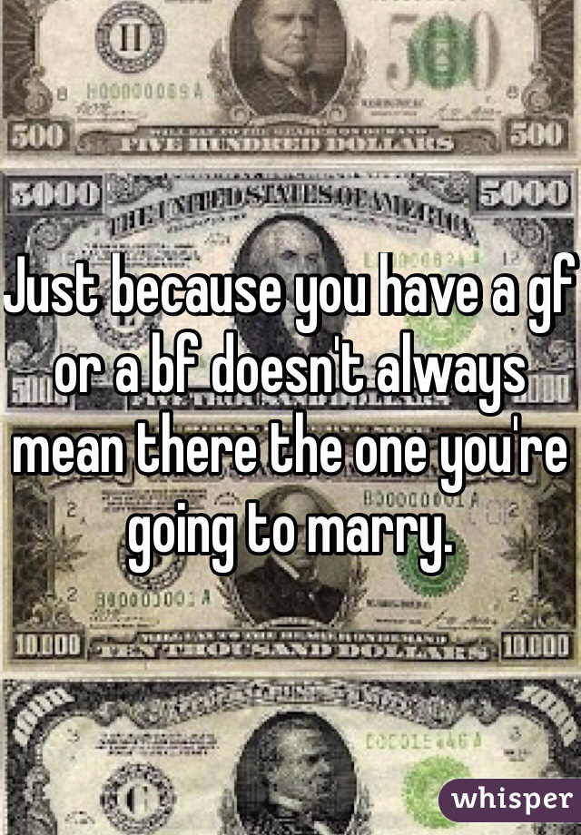 Just because you have a gf or a bf doesn't always mean there the one you're going to marry. 

