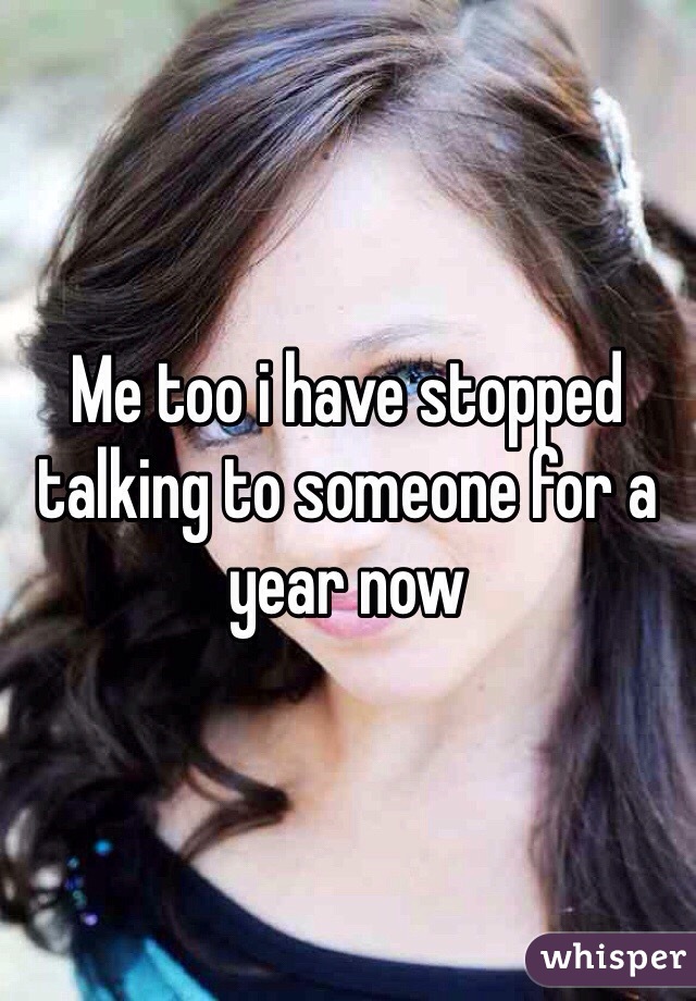 Me too i have stopped talking to someone for a year now