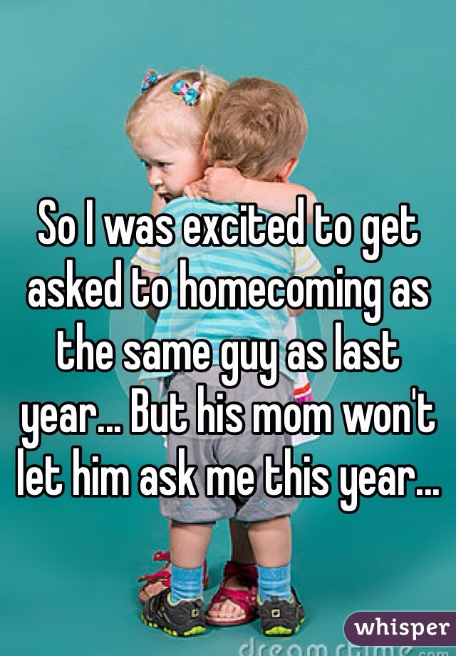 So I was excited to get asked to homecoming as the same guy as last year... But his mom won't let him ask me this year...