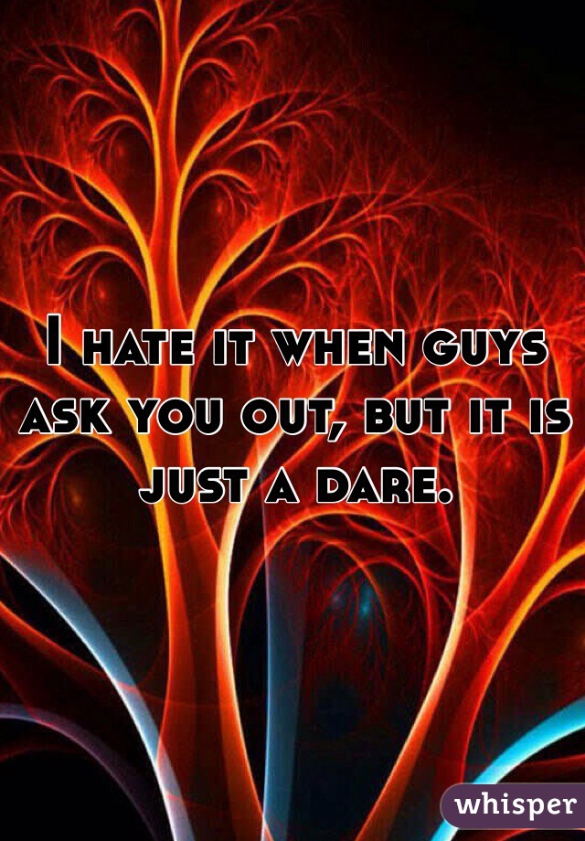 I hate it when guys ask you out, but it is just a dare.