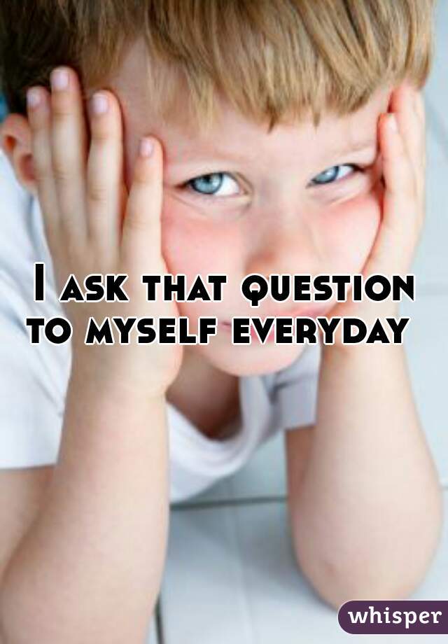 I ask that question to myself everyday  