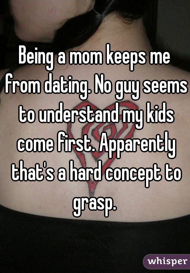 Being a mom keeps me from dating. No guy seems to understand my kids come first. Apparently that's a hard concept to grasp. 