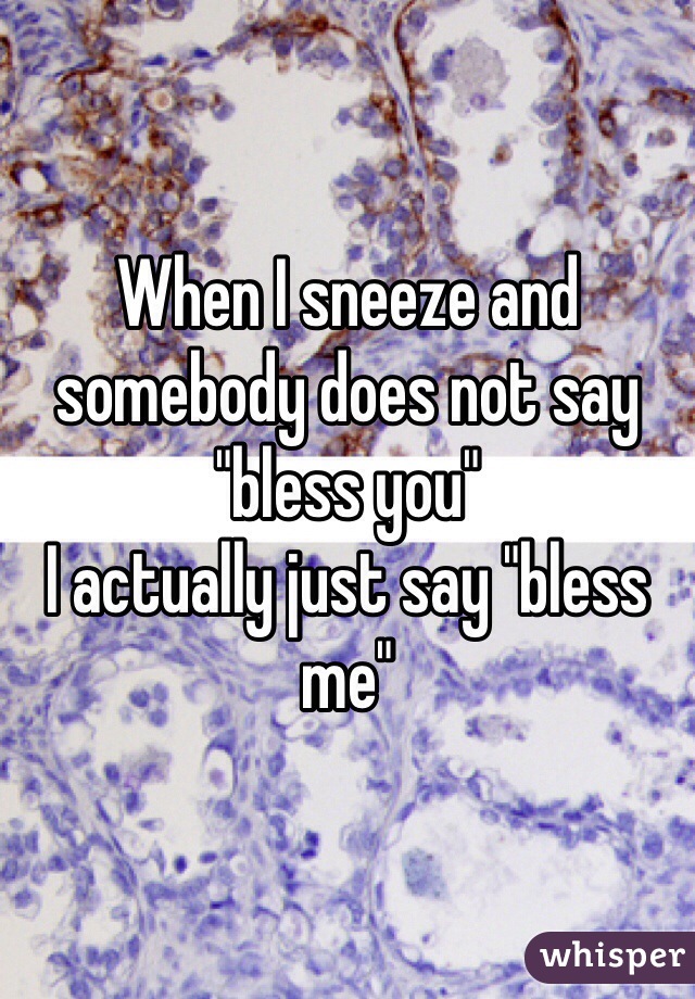 When I sneeze and somebody does not say "bless you" 
I actually just say "bless me"