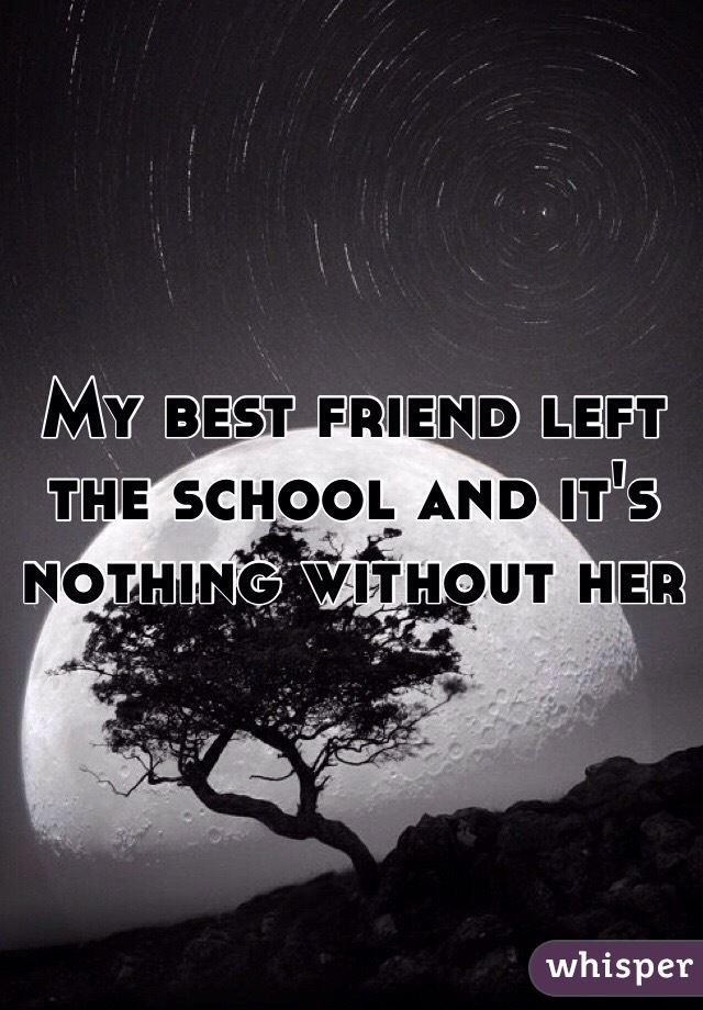 My best friend left the school and it's nothing without her 