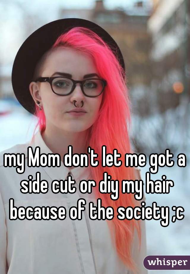 my Mom don't let me got a 
side cut or diy my hair because of the society ;c 