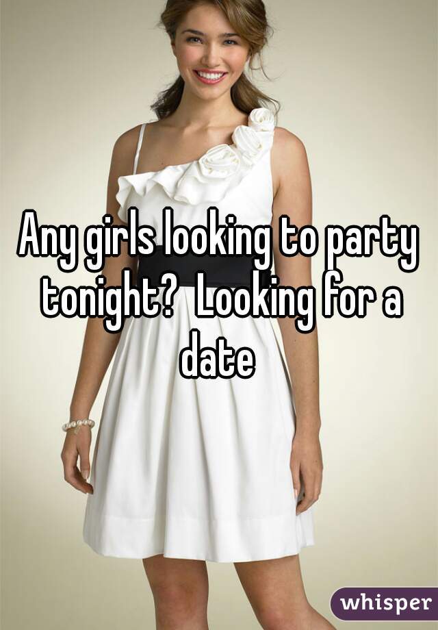 Any girls looking to party tonight?  Looking for a date 