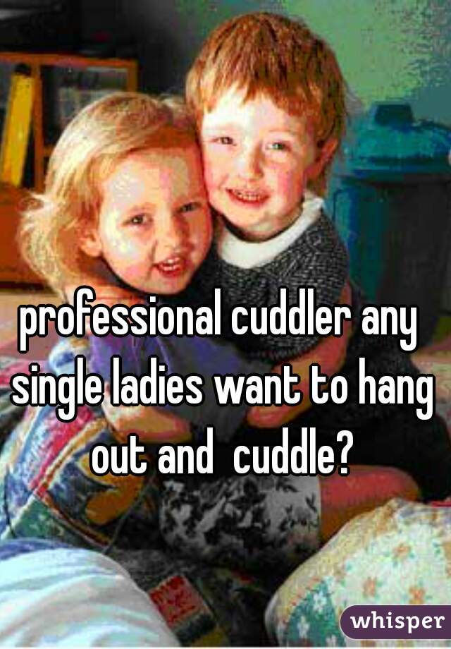 professional cuddler any single ladies want to hang out and  cuddle?