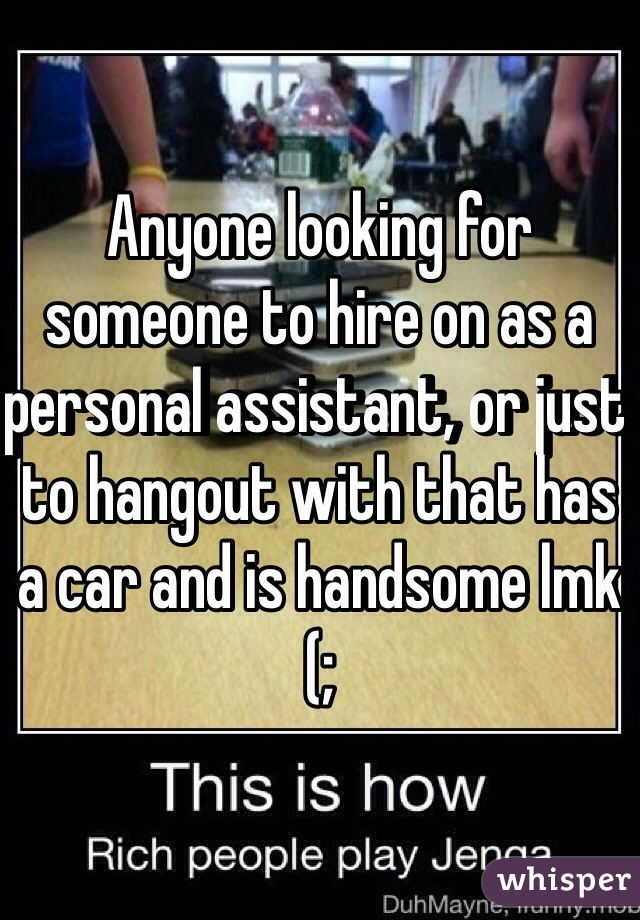 Anyone looking for someone to hire on as a personal assistant, or just to hangout with that has a car and is handsome lmk (;