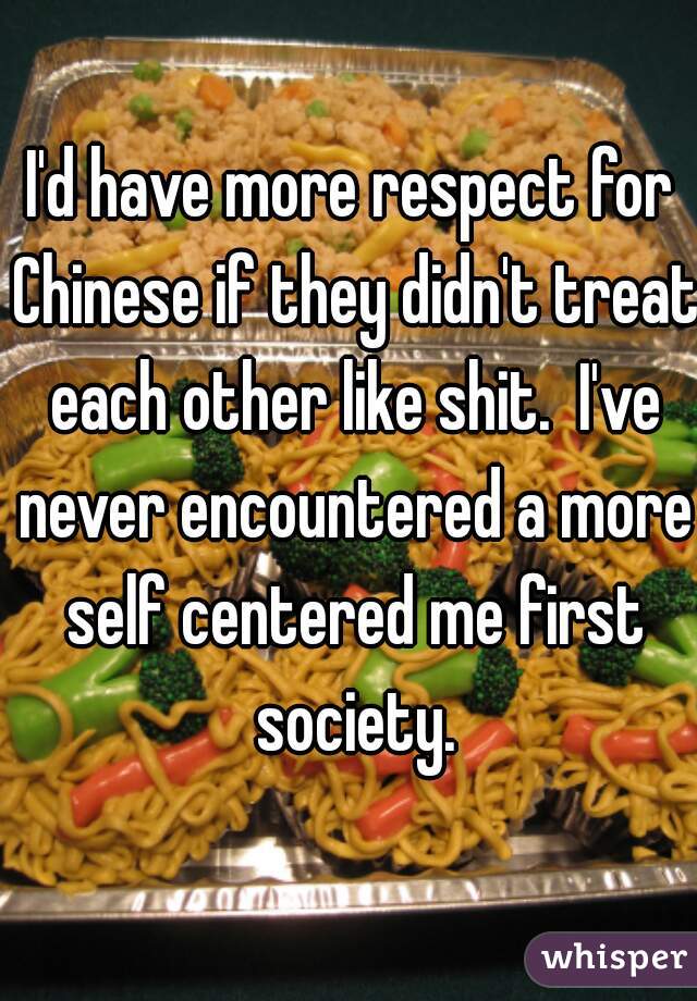 I'd have more respect for Chinese if they didn't treat each other like shit.  I've never encountered a more self centered me first society.
