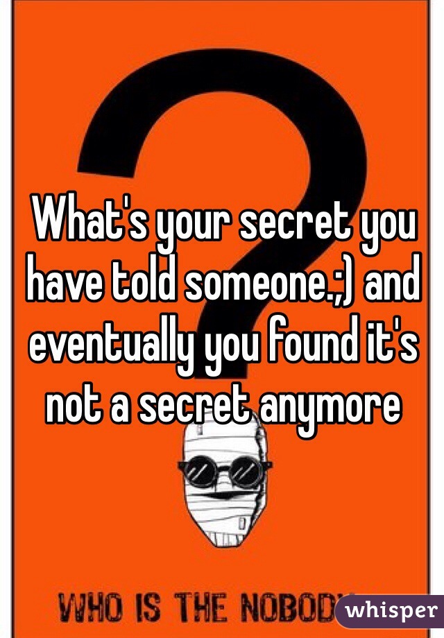 What's your secret you have told someone.;) and eventually you found it's not a secret anymore 