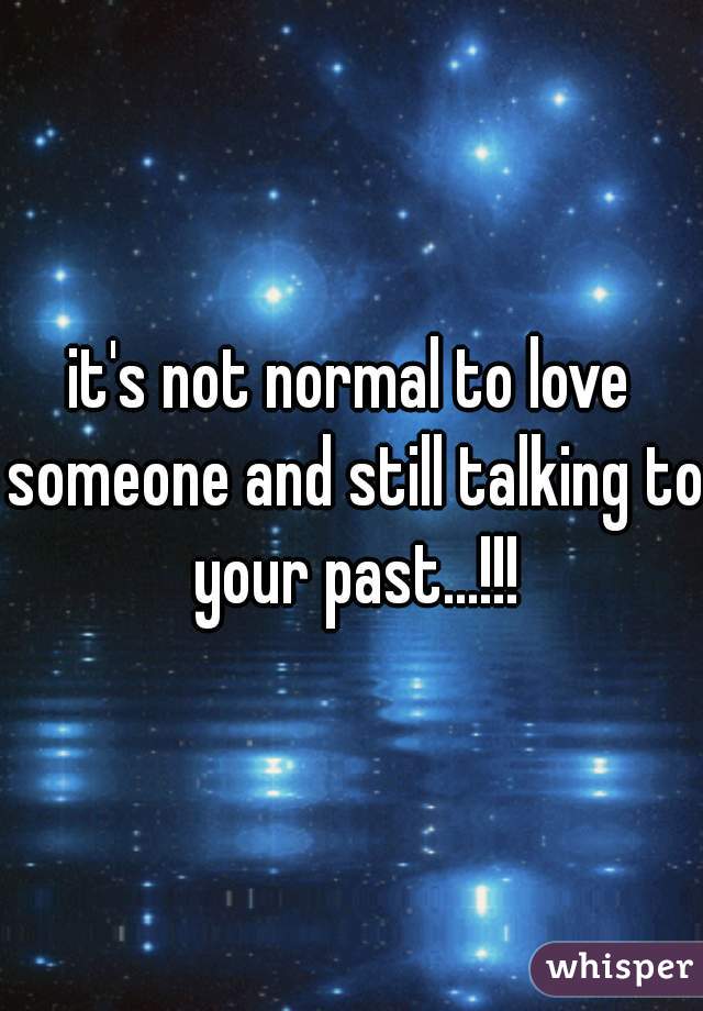 it's not normal to love someone and still talking to your past...!!!