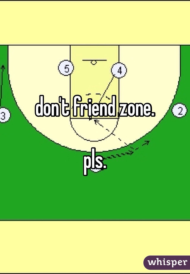 don't friend zone.

pls.