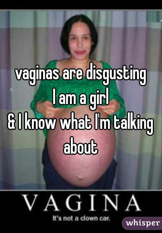 vaginas are disgusting
I am a girl
& I know what I'm talking about 