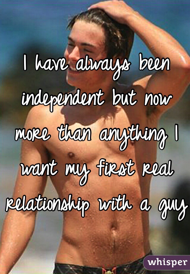 I have always been independent but now more than anything I want my first real relationship with a guy