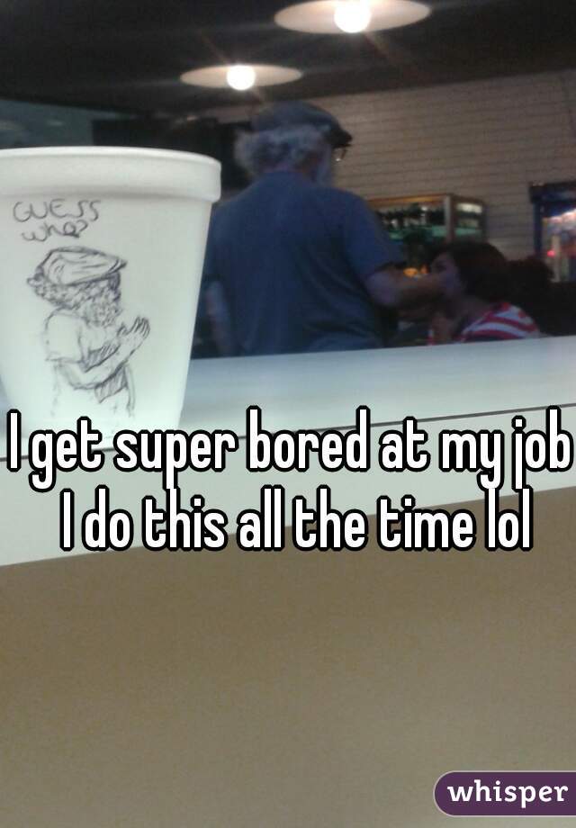 I get super bored at my job I do this all the time lol