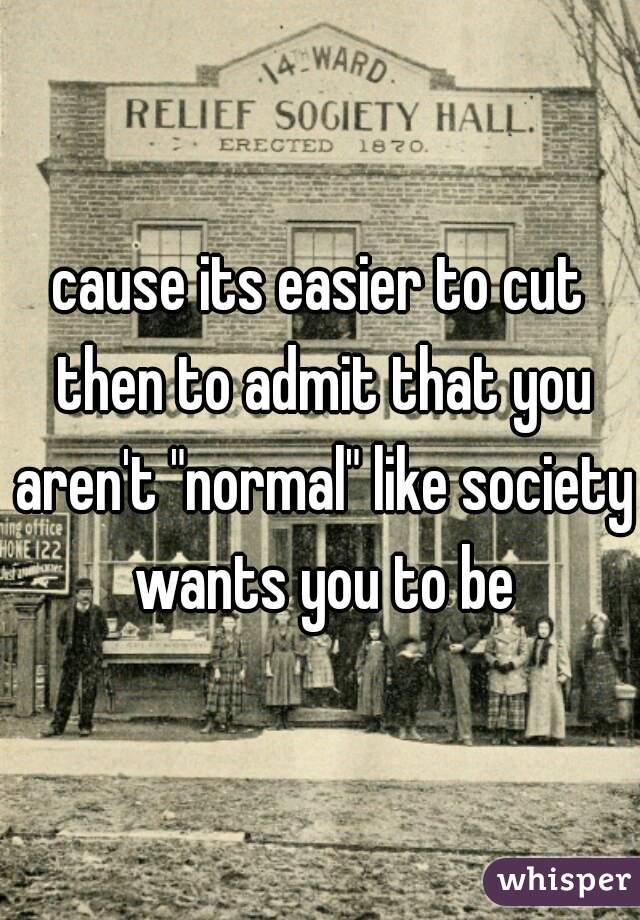 cause its easier to cut then to admit that you aren't "normal" like society wants you to be