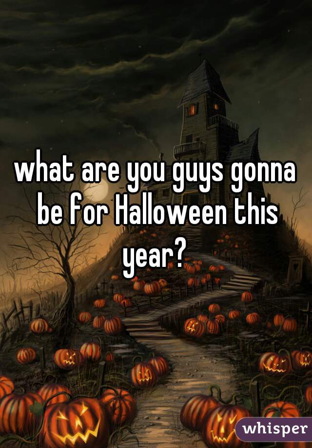what are you guys gonna be for Halloween this year? 