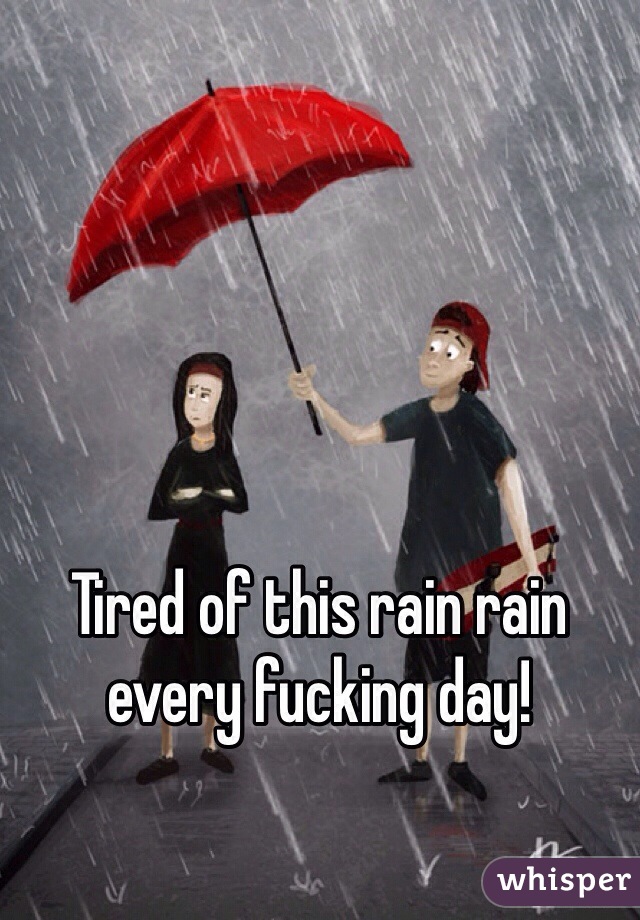 Tired of this rain rain every fucking day!