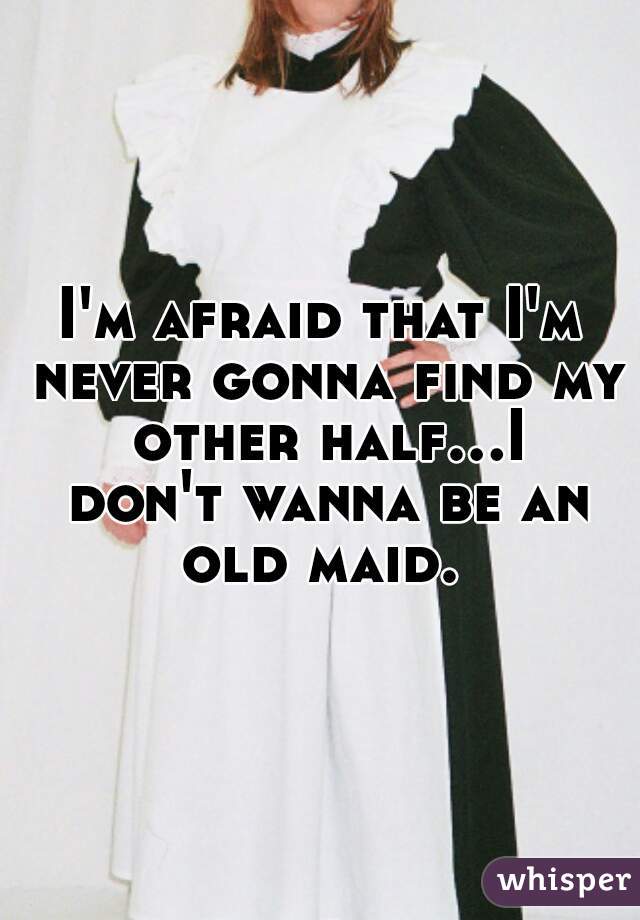 I'm afraid that I'm never gonna find my other half...I don't wanna be an old maid. 