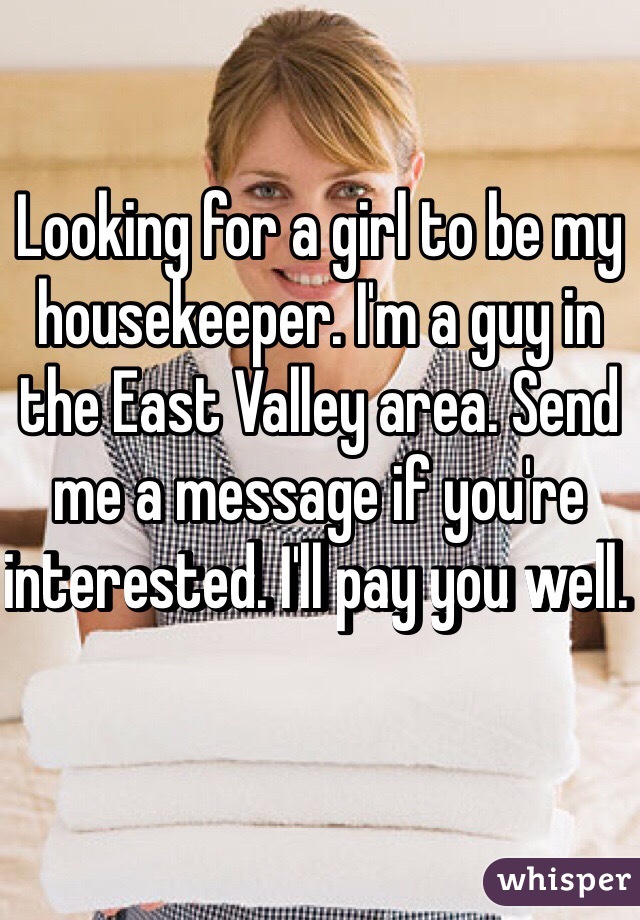Looking for a girl to be my housekeeper. I'm a guy in the East Valley area. Send me a message if you're interested. I'll pay you well. 