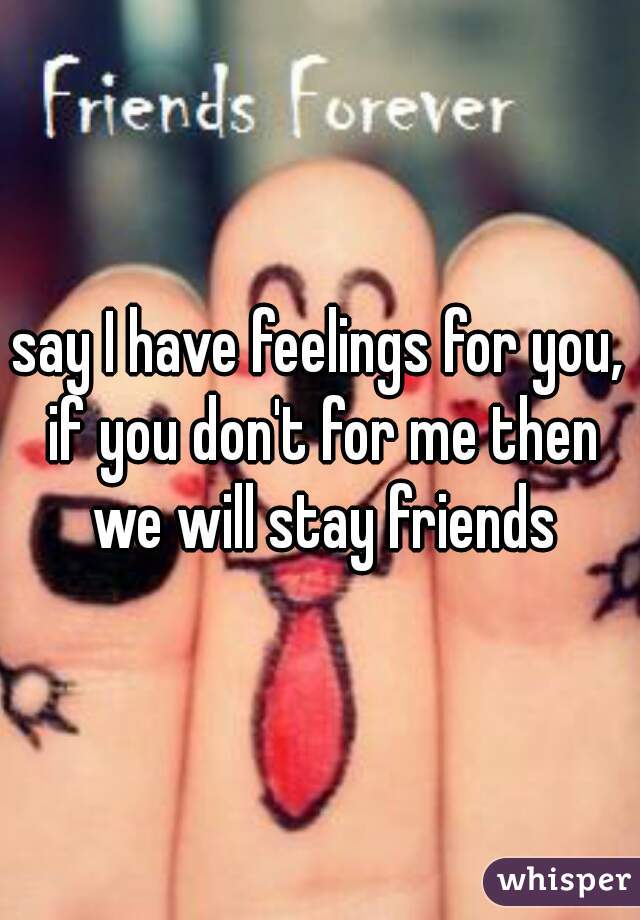 say I have feelings for you, if you don't for me then we will stay friends