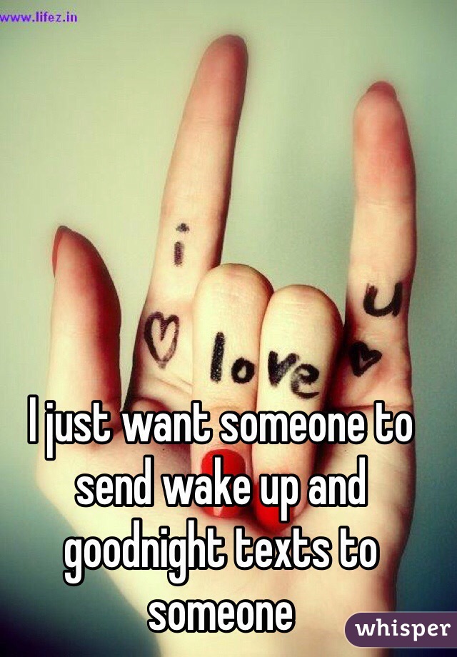 I just want someone to send wake up and goodnight texts to someone 