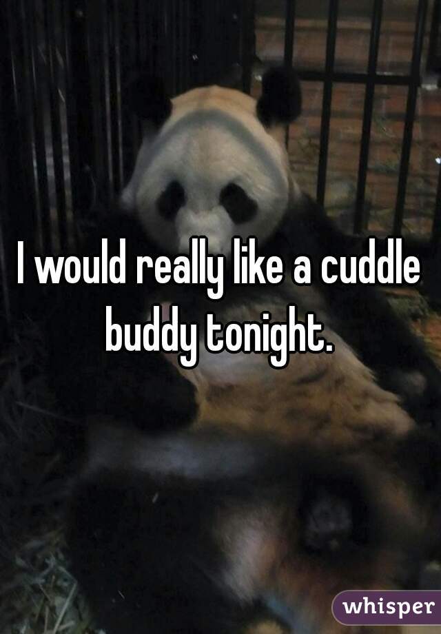 I would really like a cuddle buddy tonight. 