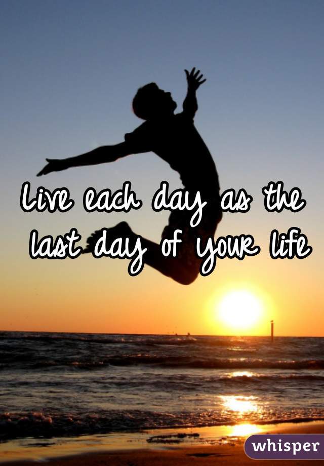 Live each day as the last day of your life