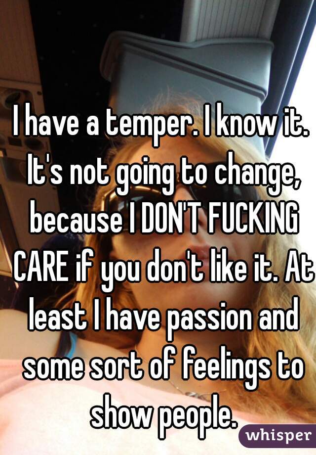 I have a temper. I know it. It's not going to change, because I DON'T FUCKING CARE if you don't like it. At least I have passion and some sort of feelings to show people.