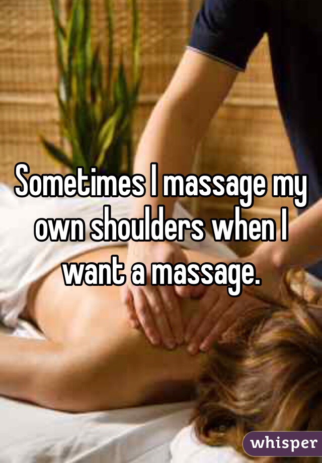 Sometimes I massage my own shoulders when I want a massage. 