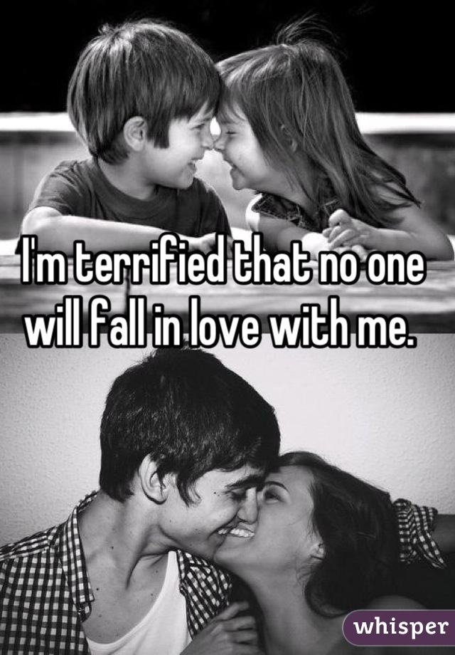 I'm terrified that no one will fall in love with me. 