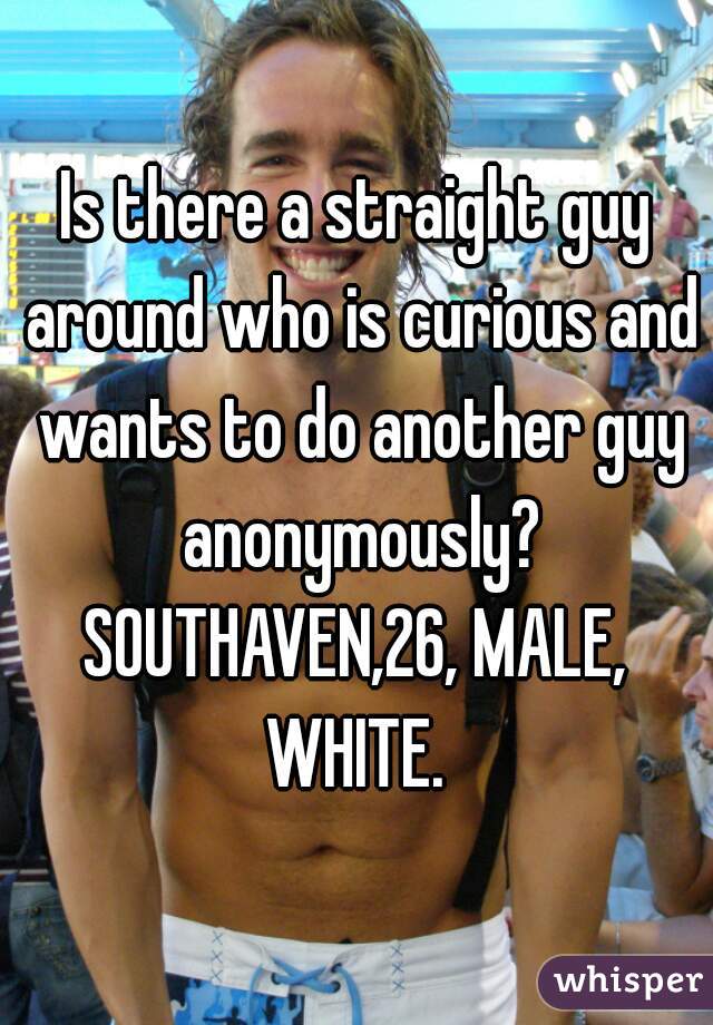 Is there a straight guy around who is curious and wants to do another guy anonymously?
SOUTHAVEN,26, MALE, WHITE. 