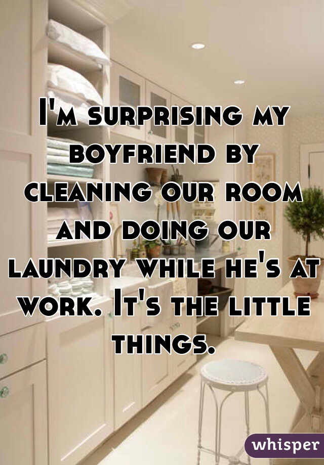 I'm surprising my boyfriend by cleaning our room and doing our laundry while he's at work. It's the little things. 