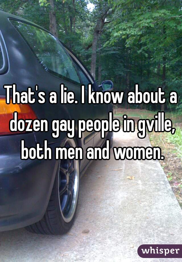 That's a lie. I know about a dozen gay people in gville, both men and women.
