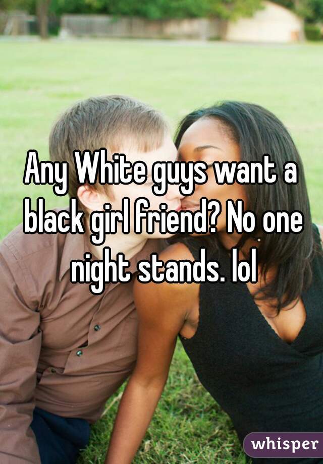 Any White guys want a black girl friend? No one night stands. lol