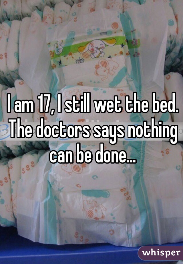 I am 17, I still wet the bed. The doctors says nothing can be done...