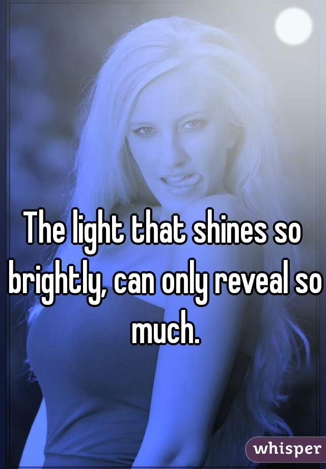 The light that shines so brightly, can only reveal so much.