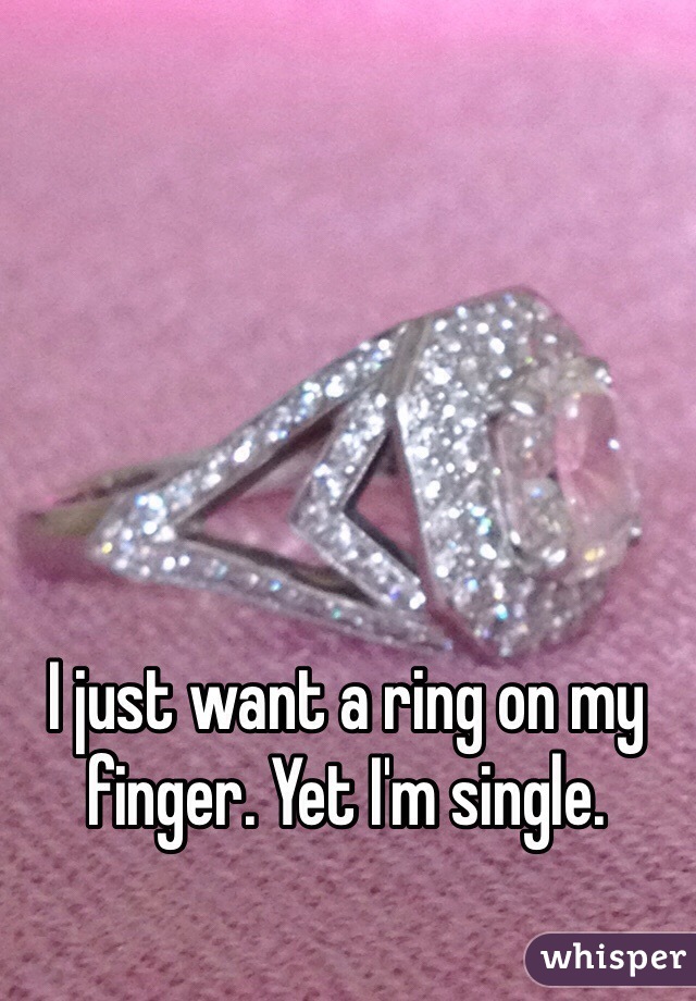 I just want a ring on my finger. Yet I'm single. 